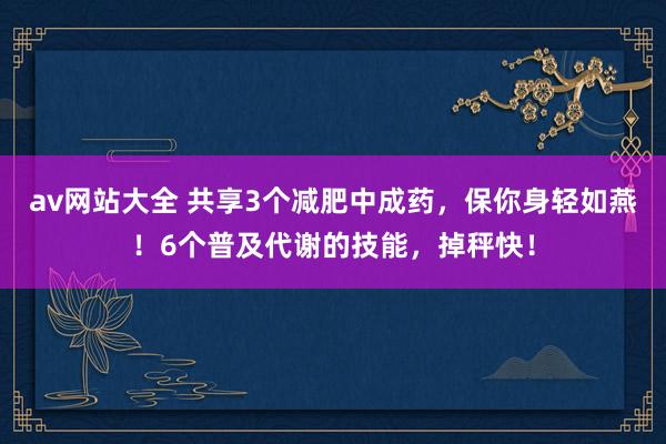 av网站大全 共享3个减肥中成药，保你身轻如燕！6个普及代谢的技能，掉秤快！