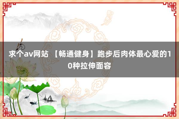 求个av网站 【畅通健身】跑步后肉体最心爱的10种拉伸面容