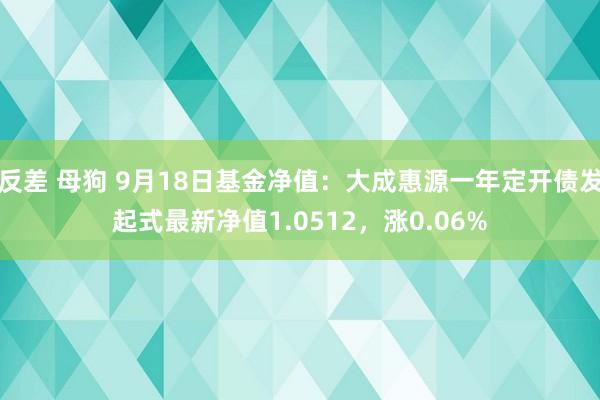 反差 母狗 9月18日基金净值：大成惠源一年定开债发起式最新净值1.0512，涨0.06%