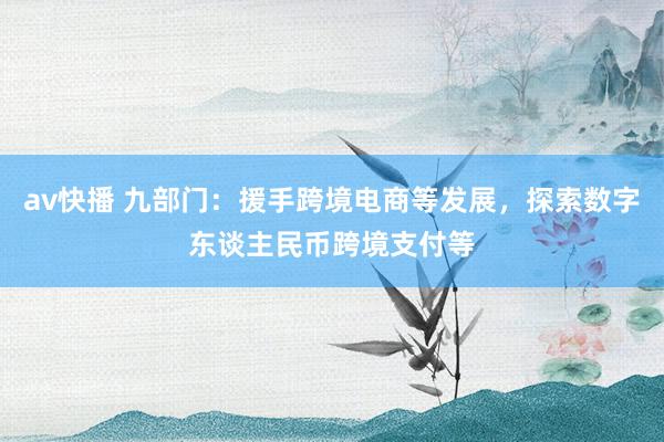 av快播 九部门：援手跨境电商等发展，探索数字东谈主民币跨境支付等