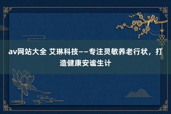 av网站大全 艾琳科技——专注灵敏养老行状，打造健康安谧生计