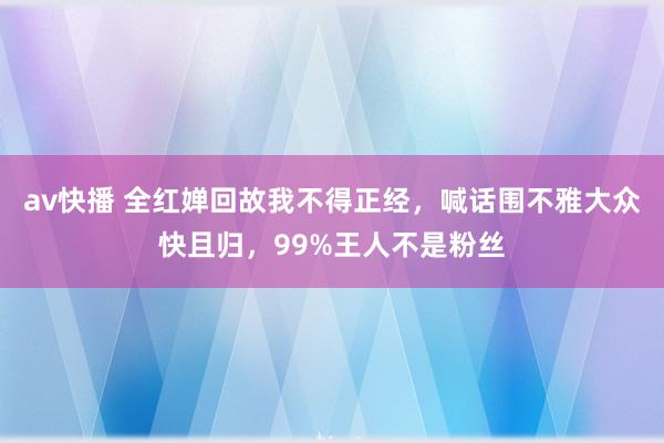 av快播 全红婵回故我不得正经，喊话围不雅大众快且归，99%王人不是粉丝