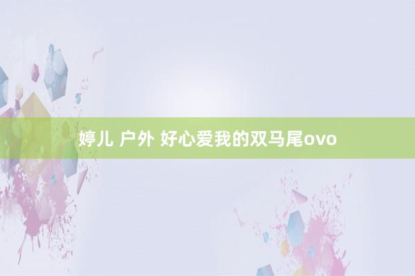 婷儿 户外 好心爱我的双马尾ovo