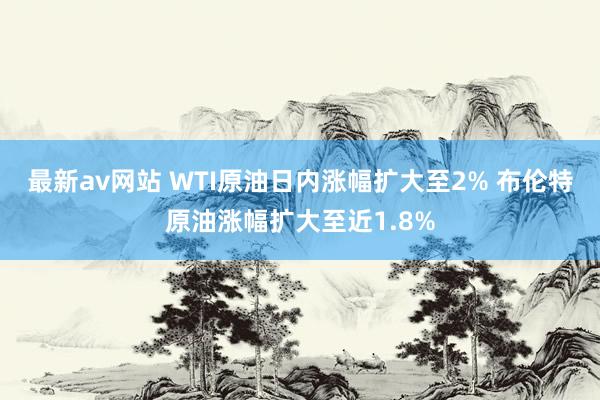 最新av网站 WTI原油日内涨幅扩大至2% 布伦特原油涨幅扩大至近1.8%