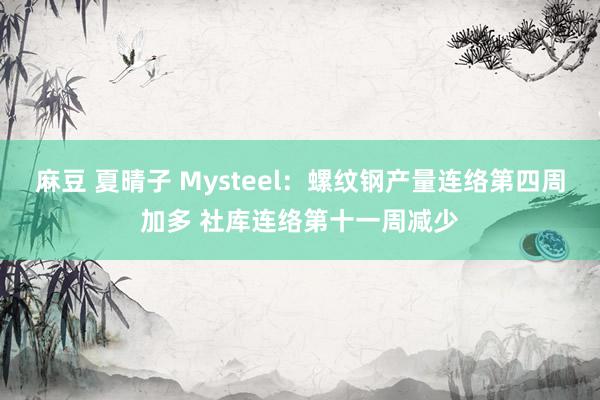 麻豆 夏晴子 Mysteel：螺纹钢产量连络第四周加多 社库连络第十一周减少