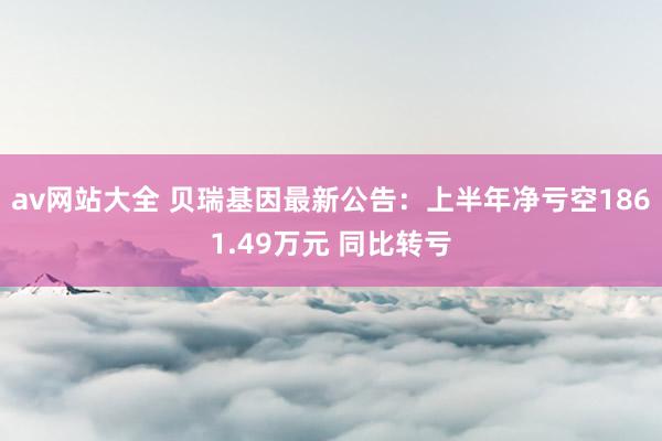 av网站大全 贝瑞基因最新公告：上半年净亏空1861.49万元 同比转亏