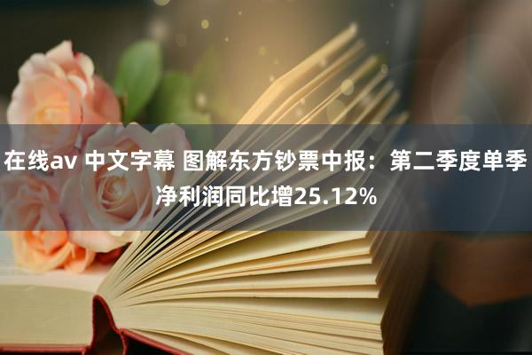 在线av 中文字幕 图解东方钞票中报：第二季度单季净利润同比增25.12%