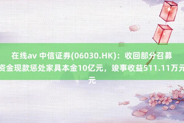 在线av 中信证券(06030.HK)：收回部分召募资金现款惩处家具本金10亿元，竣事收益511.11万元