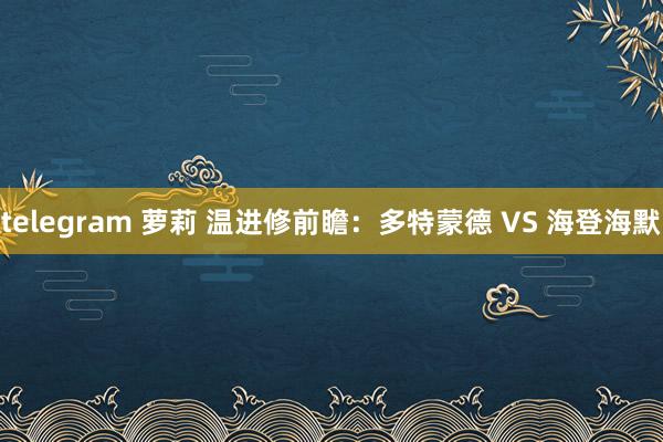 telegram 萝莉 温进修前瞻：多特蒙德 VS 海登海默