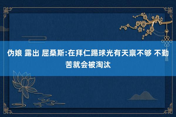 伪娘 露出 屈桑斯:在拜仁踢球光有天禀不够 不勤苦就会被淘汰