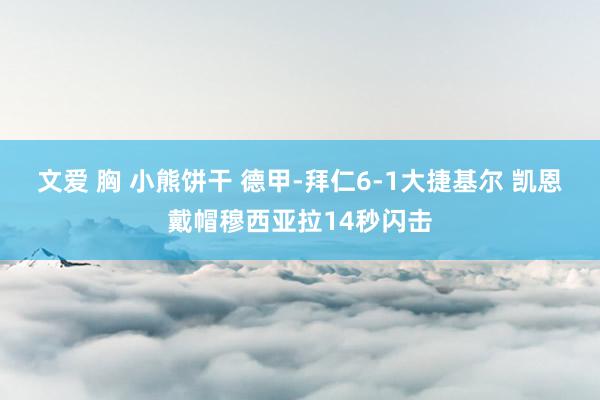 文爱 胸 小熊饼干 德甲-拜仁6-1大捷基尔 凯恩戴帽穆西亚拉14秒闪击