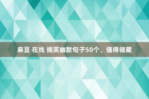 麻豆 在线 搞笑幽默句子50个、值得储藏