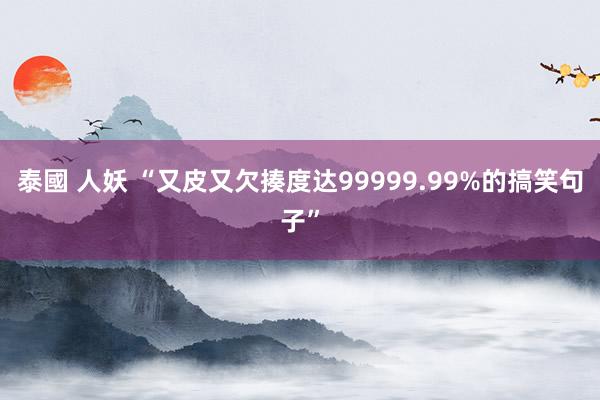 泰國 人妖 “又皮又欠揍度达99999.99%的搞笑句子”