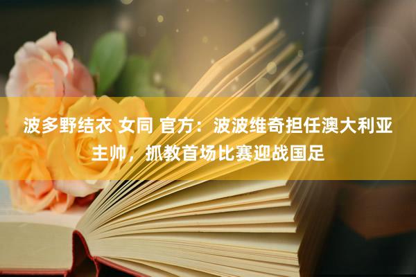 波多野结衣 女同 官方：波波维奇担任澳大利亚主帅，抓教首场比赛迎战国足