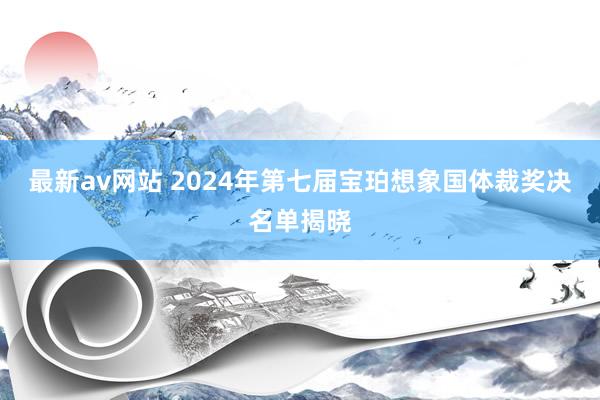 最新av网站 2024年第七届宝珀想象国体裁奖决名单揭晓