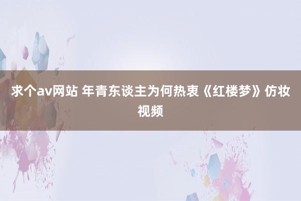 求个av网站 年青东谈主为何热衷《红楼梦》仿妆视频