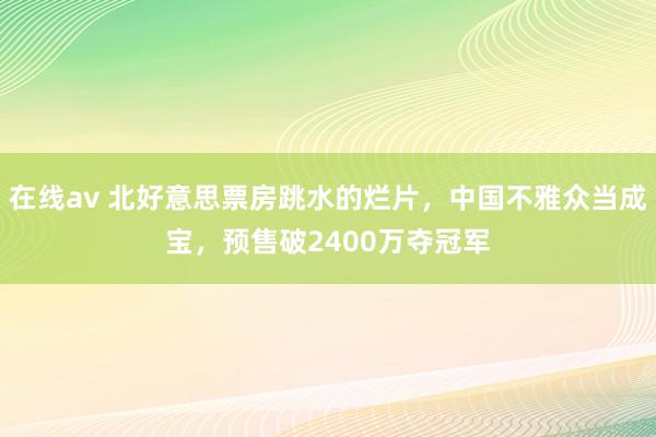 在线av 北好意思票房跳水的烂片，中国不雅众当成宝，预售破2400万夺冠军