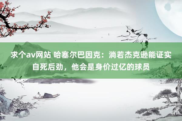 求个av网站 哈塞尔巴因克：淌若杰克逊能证实自死后劲，他会是身价过亿的球员