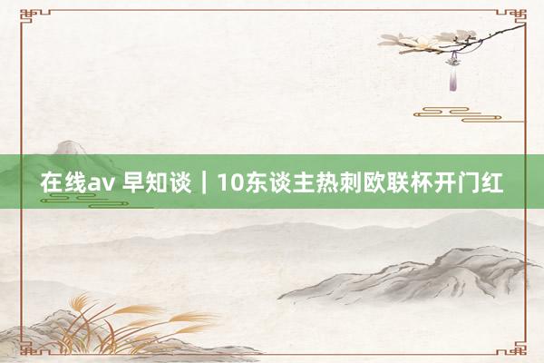 在线av 早知谈｜10东谈主热刺欧联杯开门红