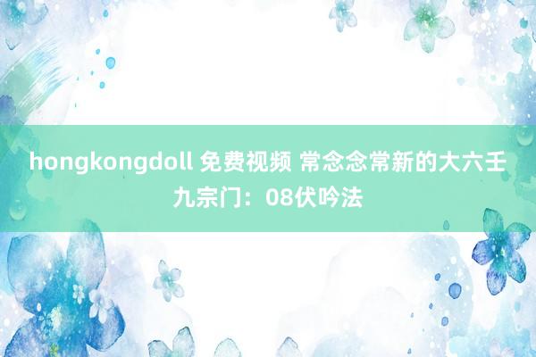 hongkongdoll 免费视频 常念念常新的大六壬九宗门：08伏吟法