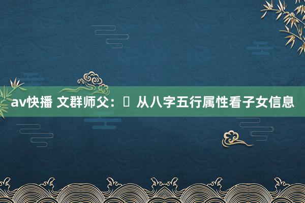 av快播 文群师父：​从八字五行属性看子女信息