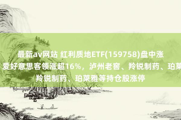 最新av网站 红利质地ETF(159758)盘中涨超7%！同花顺、爱好意思客领涨超16%，泸州老窖、羚锐制药、珀莱雅等持仓股涨停