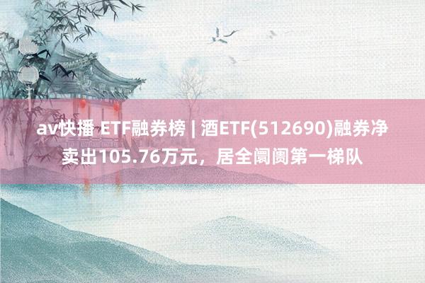 av快播 ETF融券榜 | 酒ETF(512690)融券净卖出105.76万元，居全阛阓第一梯队