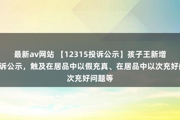 最新av网站 【12315投诉公示】孩子王新增3件投诉公示，触及在居品中以假充真、在居品中以次充好问题等