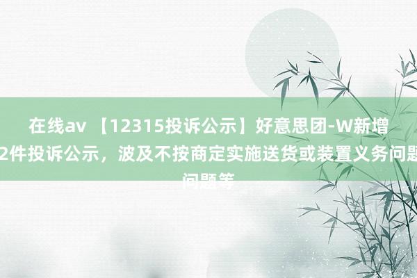 在线av 【12315投诉公示】好意思团-W新增572件投诉公示，波及不按商定实施送货或装置义务问题等