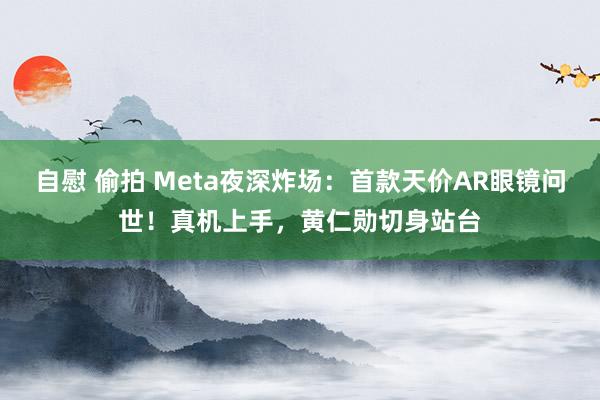 自慰 偷拍 Meta夜深炸场：首款天价AR眼镜问世！真机上手，黄仁勋切身站台