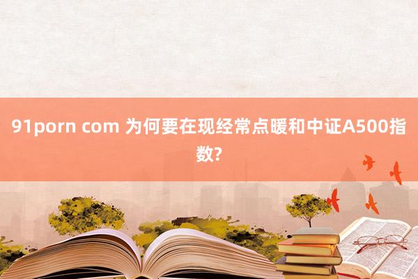 91porn com 为何要在现经常点暖和中证A500指数?