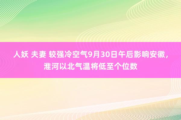 人妖 夫妻 ﻿较强冷空气9月30日午后影响安徽，淮河以北气温将低至个位数