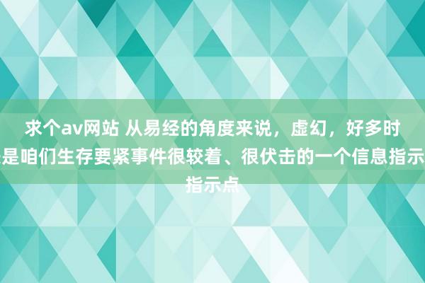 求个av网站 从易经的角度来说，虚幻，好多时辰是咱们生存要紧事件很较着、很伏击的一个信息指示点