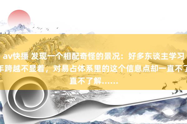 av快播 发现一个相配奇怪的景况：好多东谈主学习易经多年跨越不显着，对易占体系里的这个信息点却一直不了解......