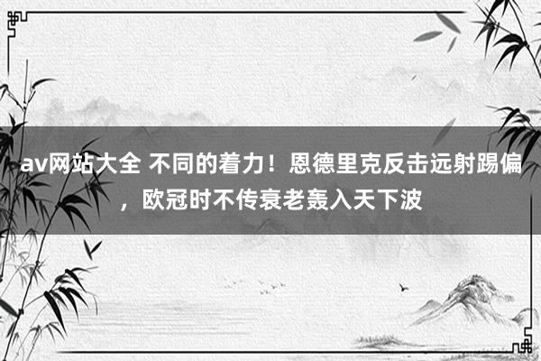 av网站大全 不同的着力！恩德里克反击远射踢偏，欧冠时不传衰老轰入天下波