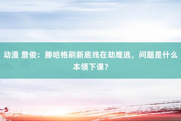 动漫 詹俊：滕哈格刷新底线在劫难逃，问题是什么本领下课？