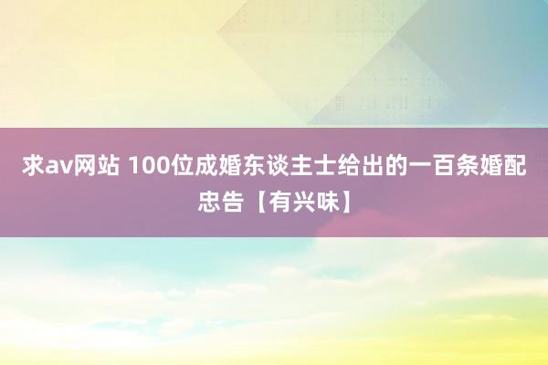 求av网站 100位成婚东谈主士给出的一百条婚配忠告【有兴味】