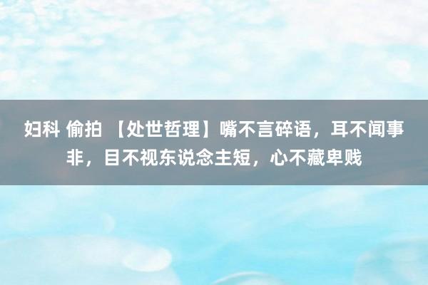 妇科 偷拍 【处世哲理】嘴不言碎语，耳不闻事非，目不视东说念主短，心不藏卑贱