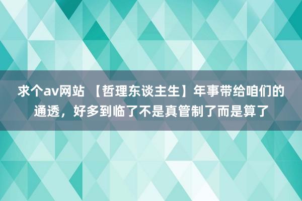 求个av网站 【哲理东谈主生】年事带给咱们的通透，好多到临了不是真管制了而是算了