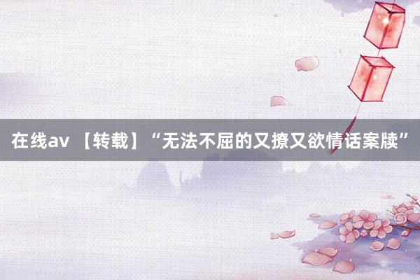 在线av 【转载】“无法不屈的又撩又欲情话案牍”