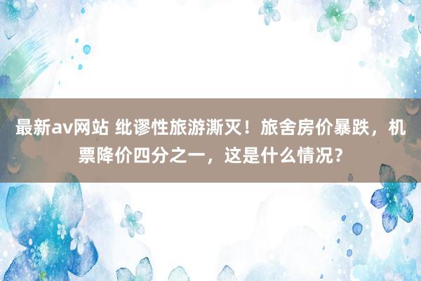 最新av网站 纰谬性旅游澌灭！旅舍房价暴跌，机票降价四分之一，这是什么情况？