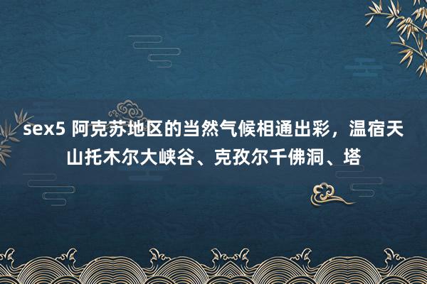 sex5 阿克苏地区的当然气候相通出彩，温宿天山托木尔大峡谷、克孜尔千佛洞、塔