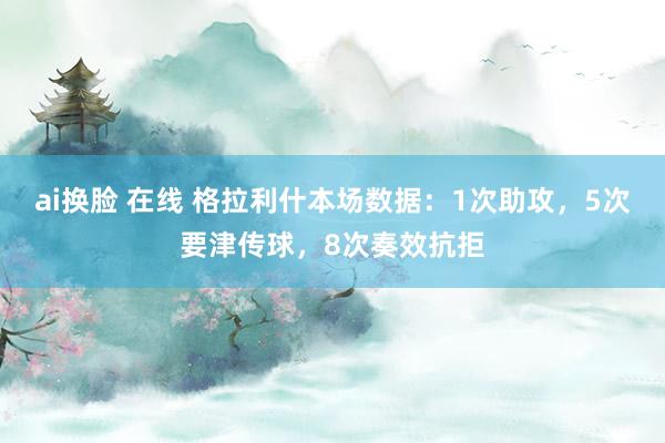 ai换脸 在线 格拉利什本场数据：1次助攻，5次要津传球，8次奏效抗拒