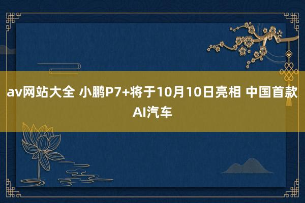 av网站大全 小鹏P7+将于10月10日亮相 中国首款AI汽车