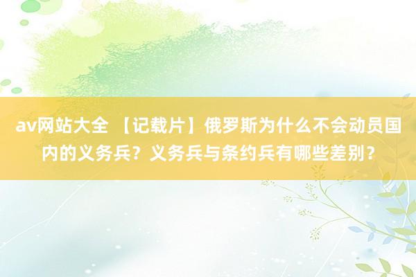 av网站大全 【记载片】俄罗斯为什么不会动员国内的义务兵？义务兵与条约兵有哪些差别？