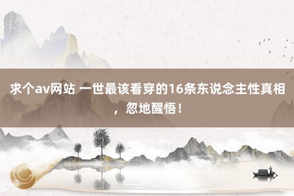 求个av网站 一世最该看穿的16条东说念主性真相，忽地醒悟！