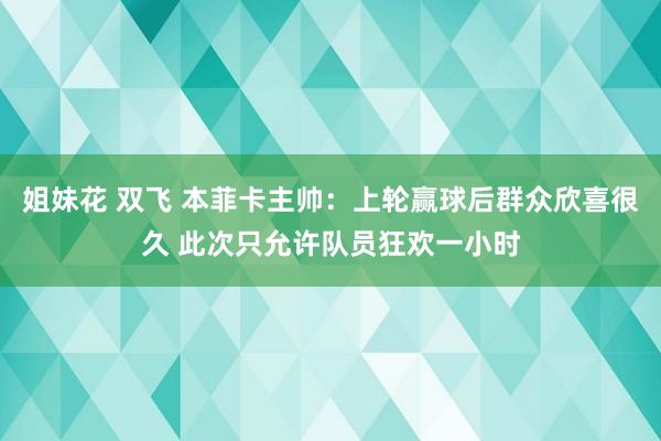 姐妹花 双飞 本菲卡主帅：上轮赢球后群众欣喜很久 此次只允许队员狂欢一小时