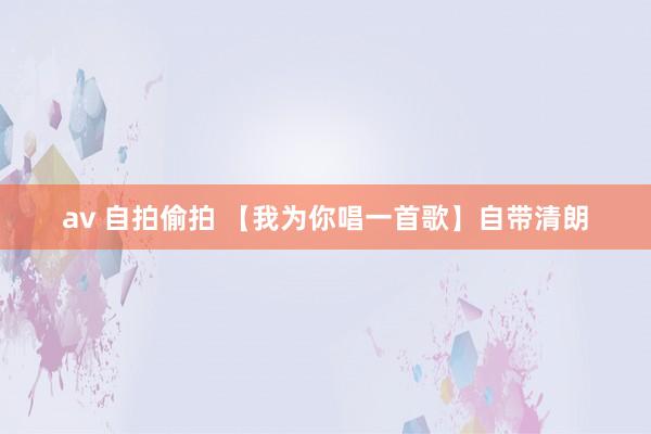 av 自拍偷拍 【我为你唱一首歌】自带清朗