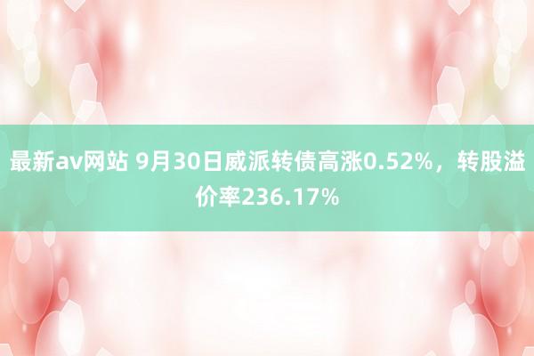 最新av网站 9月30日威派转债高涨0.52%，转股溢价率236.17%