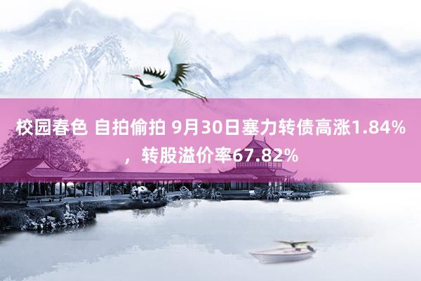 校园春色 自拍偷拍 9月30日塞力转债高涨1.84%，转股溢价率67.82%